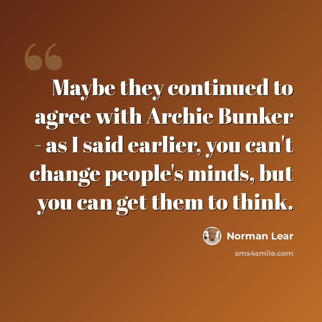 “Maybe they continued to agree with Archie Bunker - as I said earlier, you can't change people's minds, but you can get them to think.” quote by Norman Lear