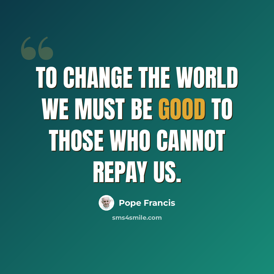 “To change the world we must be good to those who cannot repay us.” quote by Pope Francis