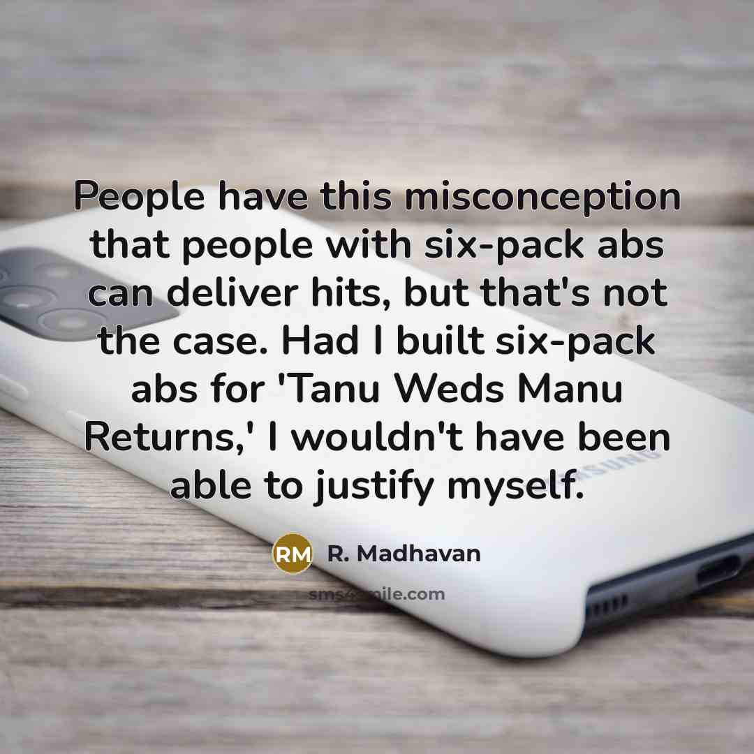 “People have this misconception that people with six-pack abs can deliver hits, but that's not the case. Had I built six-pack abs for 'Tanu Weds Manu Returns,' I wouldn't have been able to justify myself.” quote by R. Madhavan