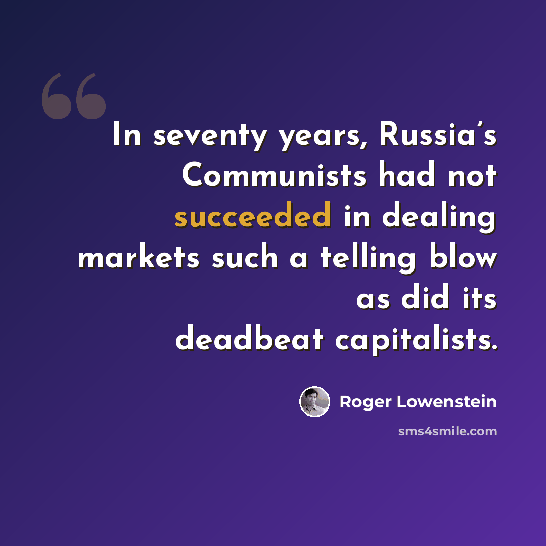 “In seventy years, Russia’s Communists had not succeeded in dealing markets such a telling blow as did its deadbeat capitalists.” quote by Roger Lowenstein