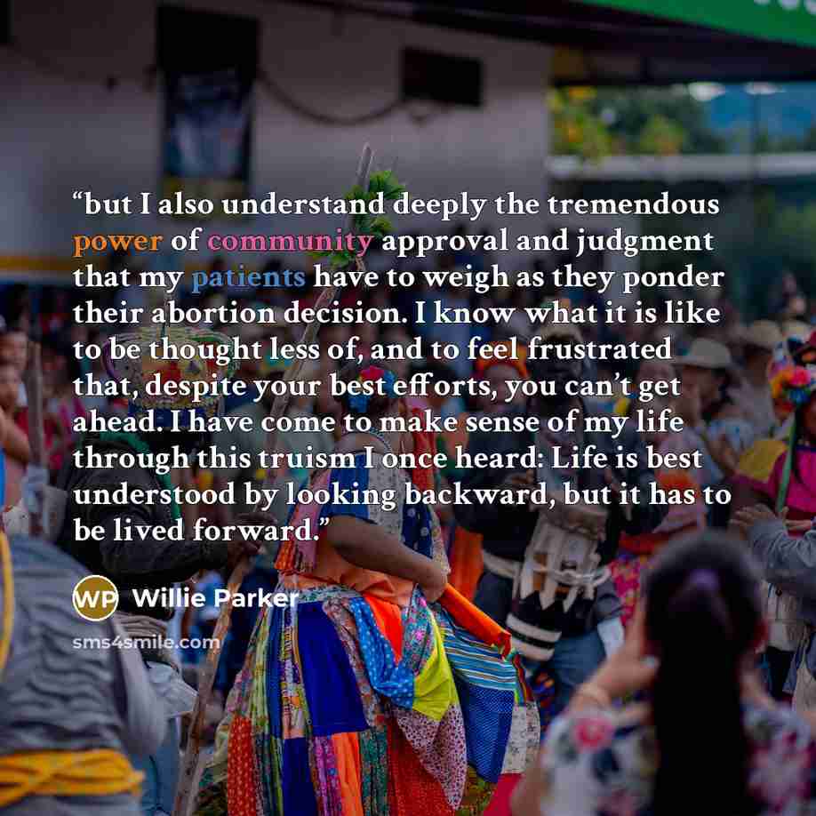 “but I also understand deeply the tremendous power of community approval and judgment that my patients have to weigh as they ponder their abortion decision. I know what it is like to be thought less of, and to feel frustrated that, despite your best efforts, you can’t get ahead. I have come to make…” quote by Willie Parker