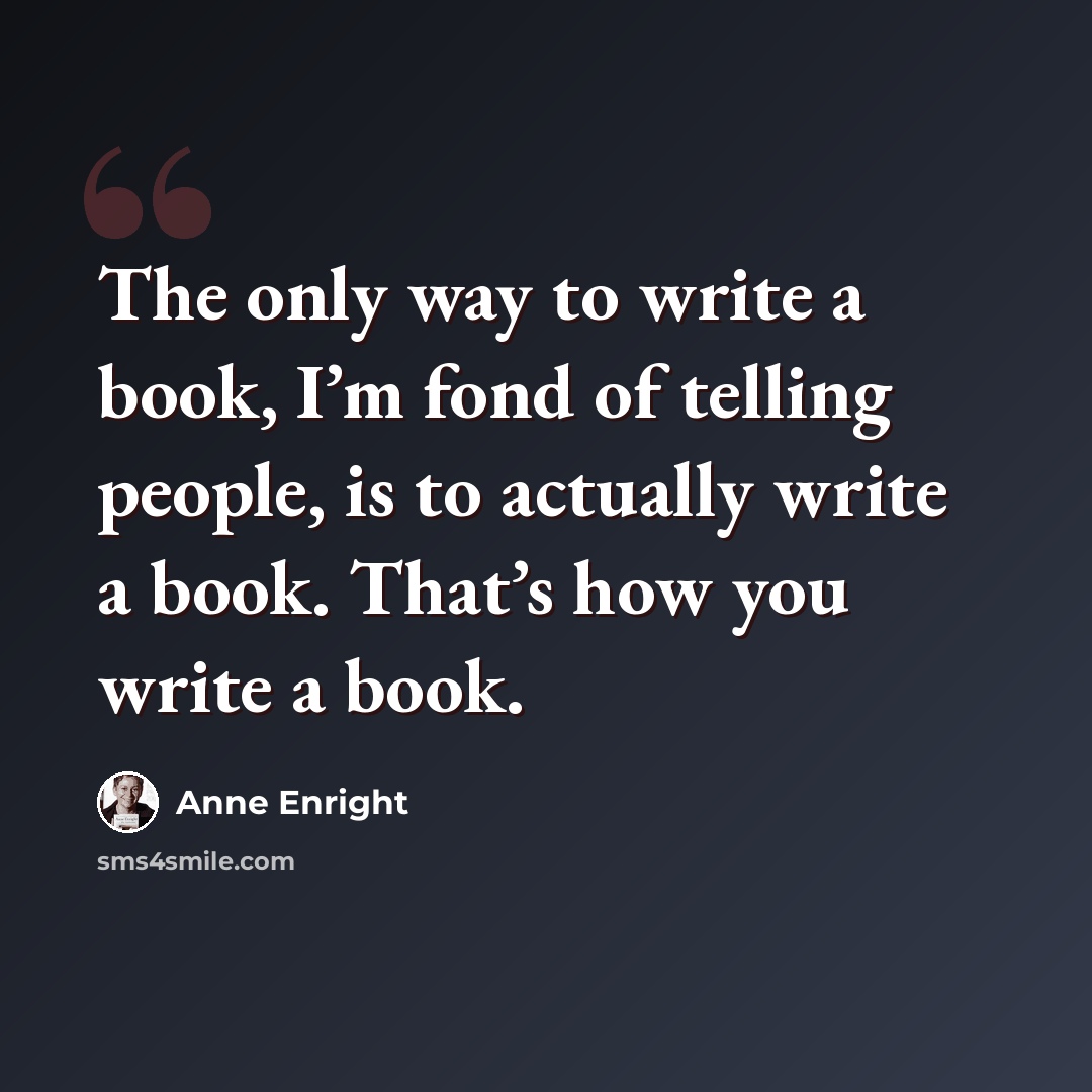 “The only way to write a book, I’m fond of telling people, is to actually write a book. That’s how you write a book.” quote by Anne Enright