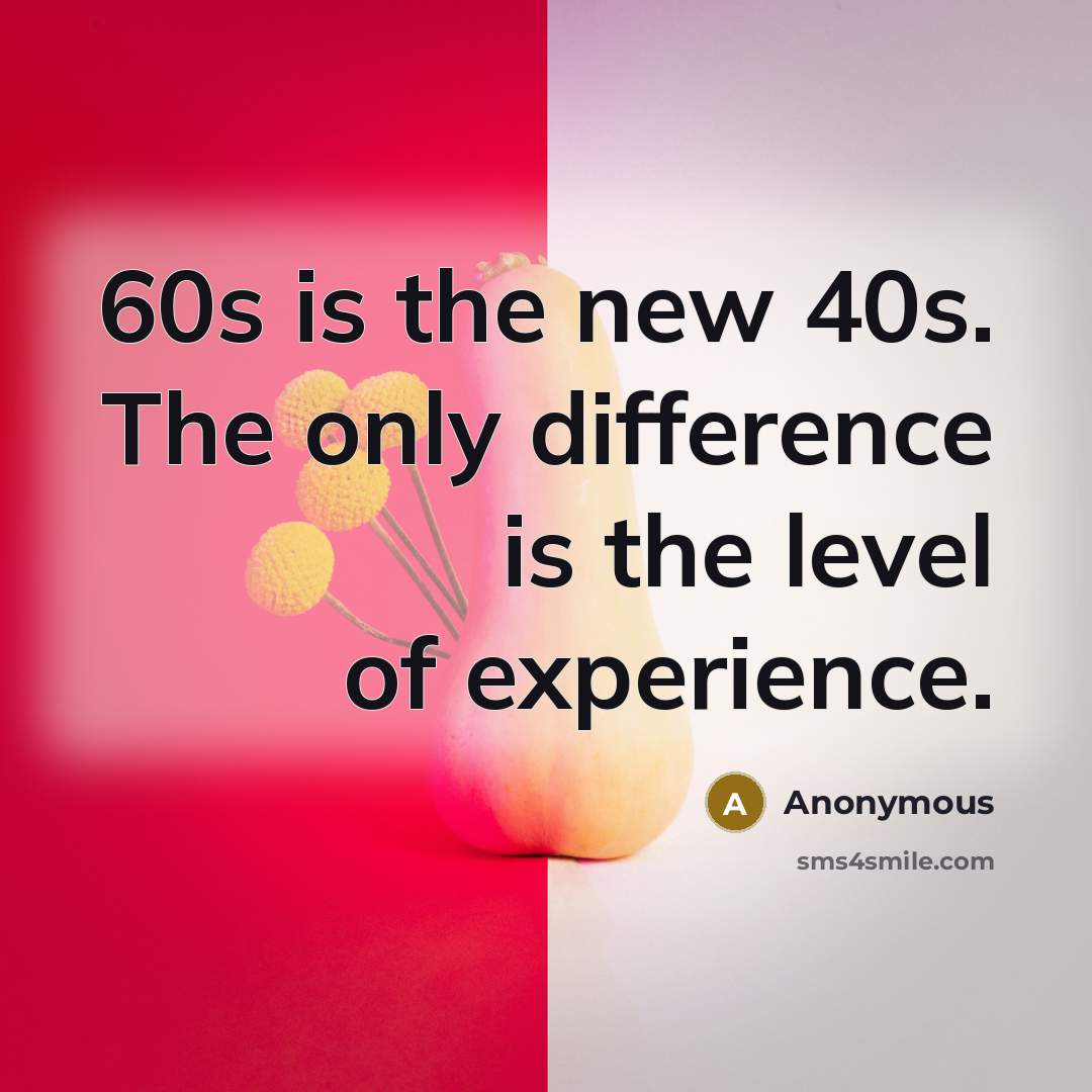“60s is the new 40s. The only difference is the level of experience.” quote by Anonymous