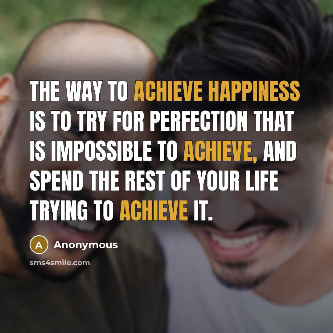 “The way to achieve happiness is to try for perfection that is impossible to achieve, and spend the rest of your life trying to achieve it.” quote by Anonymous