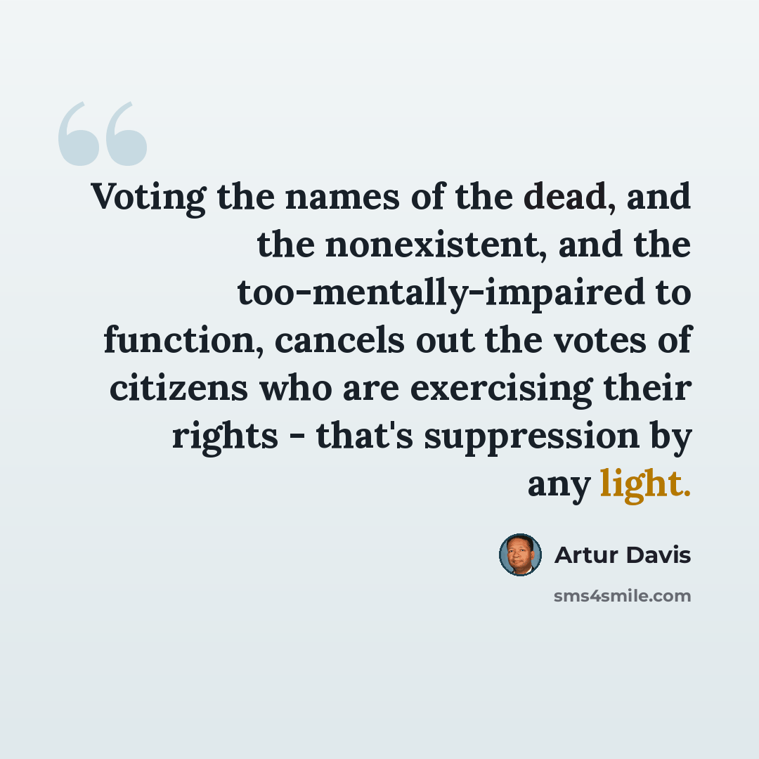 “Voting the names of the dead, and the nonexistent, and the too-mentally-impaired to function, cancels out the votes of citizens who are exercising their rights - that's suppression by any light.” quote by Artur Davis