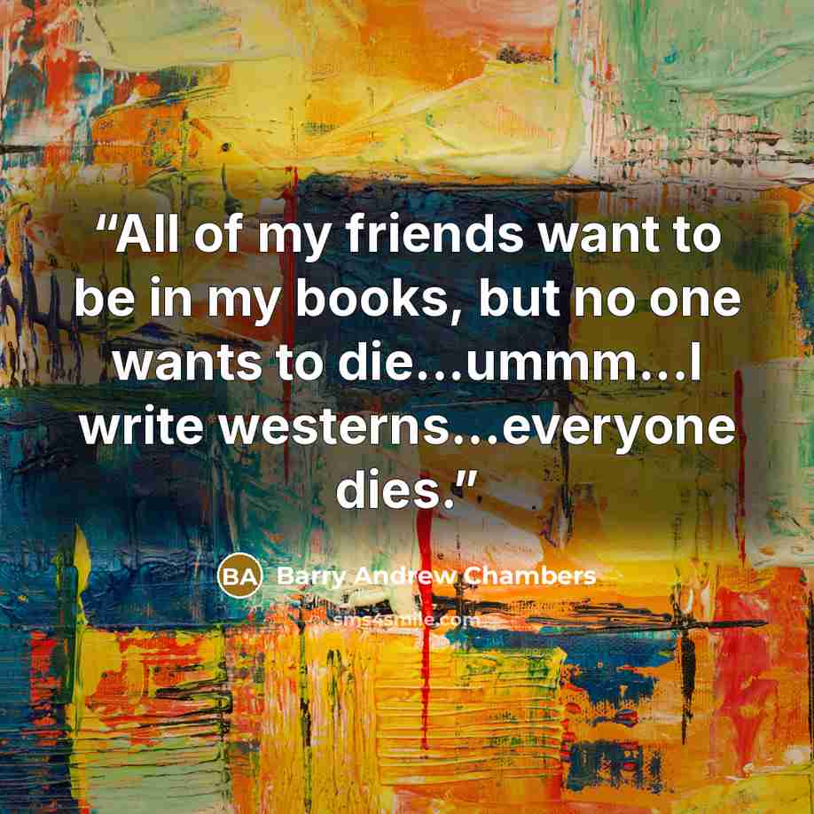 “All of my friends want to be in my books, but no one wants to die...ummm...I write westerns...everyone dies.” quote by Barry Andrew Chambers