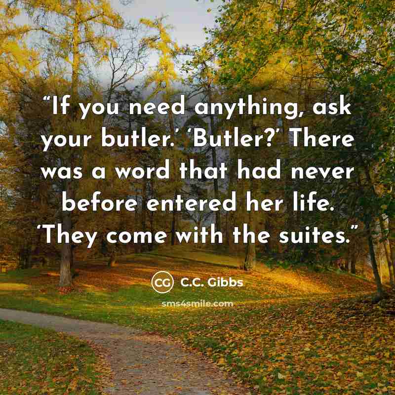 “If you need anything, ask your butler.’ ‘Butler?’ There was a word that had never before entered her life. ‘They come with the suites.” quote by C.C. Gibbs