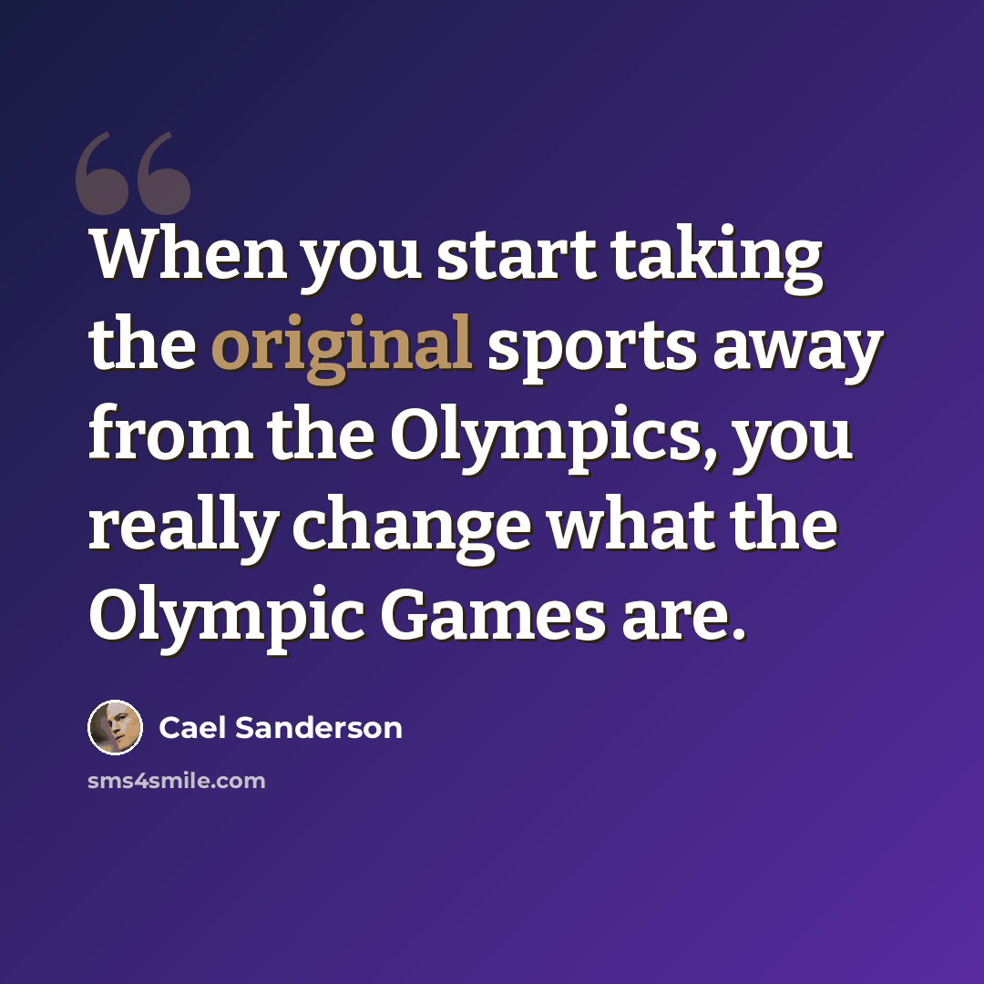 “When you start taking the original sports away from the Olympics, you really change what the Olympic Games are.” quote by Cael Sanderson