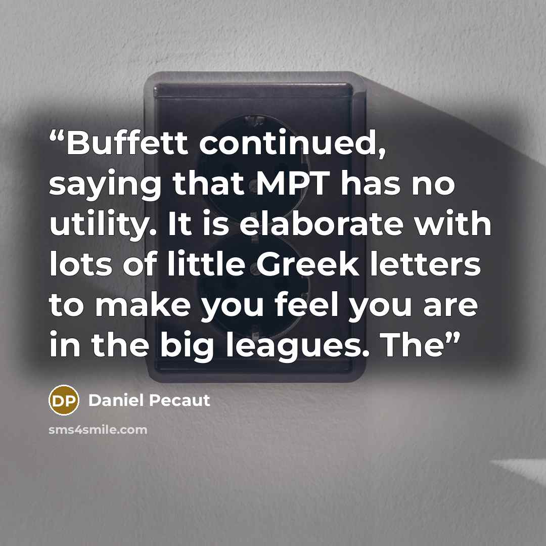 “Buffett continued, saying that MPT has no utility. It is elaborate with lots of little Greek letters to make you feel you are in the big leagues. The” quote by Daniel Pecaut