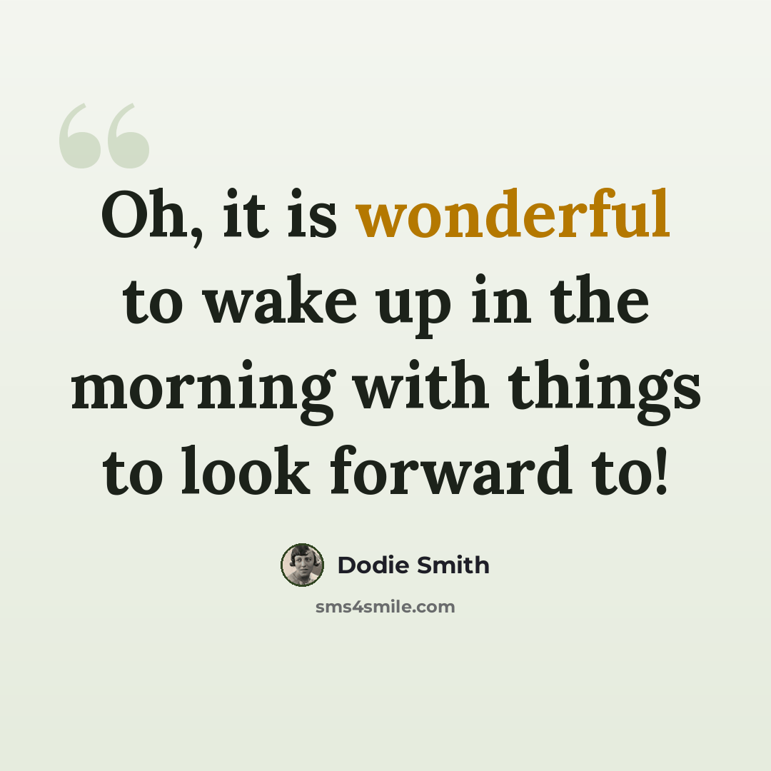 “Oh, it is wonderful to wake up in the morning with things to look forward to!” quote by Dodie Smith