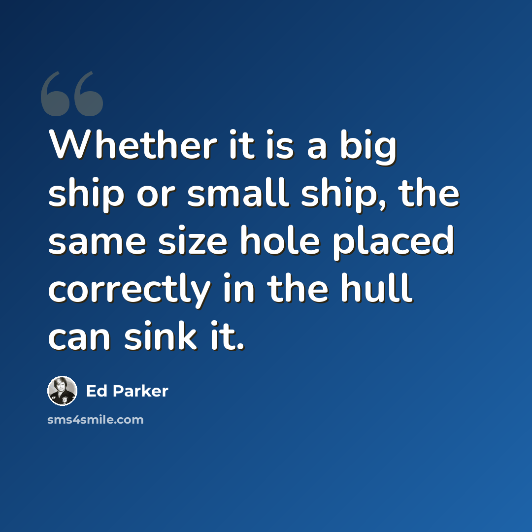 “Whether it is a big ship or small ship, the same size hole placed correctly in the hull can sink it.” quote by Ed Parker