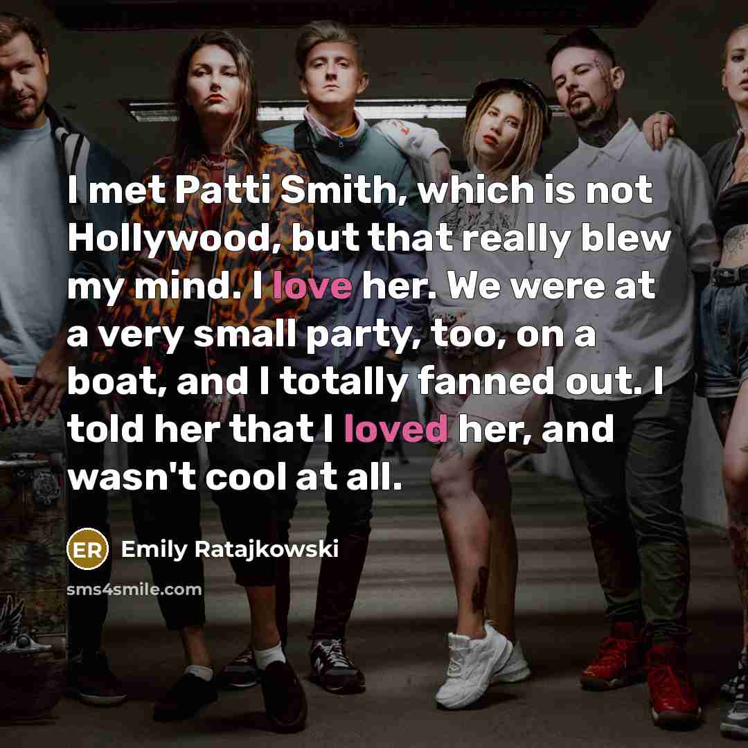 “I met Patti Smith, which is not Hollywood, but that really blew my mind. I love her. We were at a very small party, too, on a boat, and I totally fanned out. I told her that I loved her, and wasn't cool at all.” quote by Emily Ratajkowski