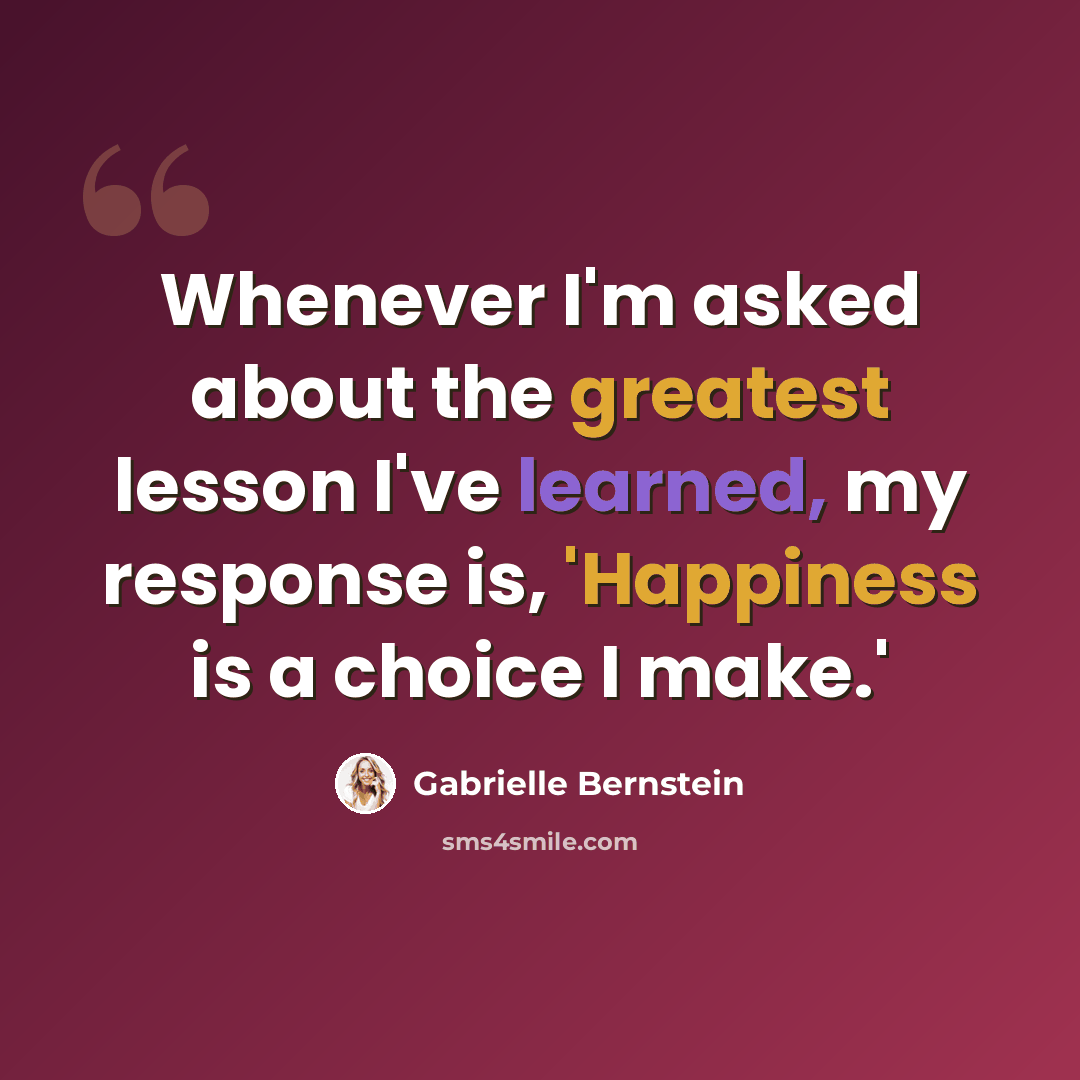 “Whenever I'm asked about the greatest lesson I've learned, my response is, 'Happiness is a choice I make.'” quote by Gabrielle Bernstein