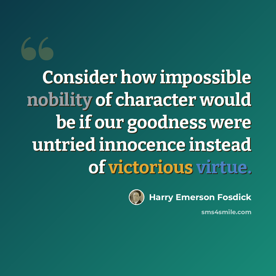 “Consider how impossible nobility of character would be if our goodness were untried innocence instead of victorious virtue.” quote by Harry Emerson Fosdick