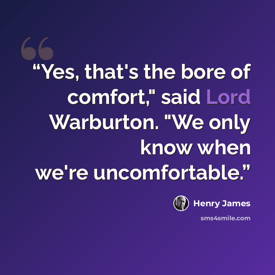 “Yes, that's the bore of comfort," said Lord Warburton. "We only know when we're uncomfortable.” quote by Henry James