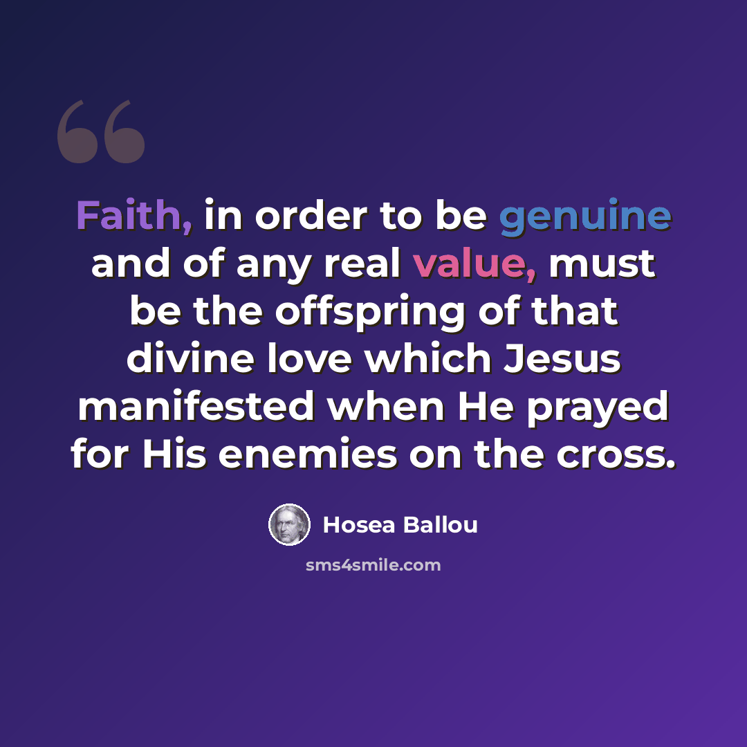 “Faith, in order to be genuine and of any real value, must be the offspring of that divine love which Jesus manifested when He prayed for His enemies on the cross.” quote by Hosea Ballou