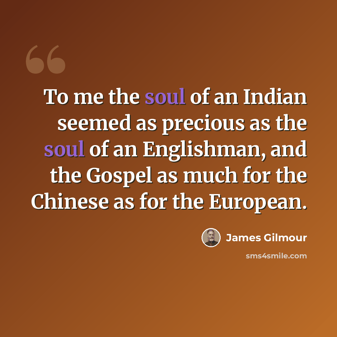 “To me the soul of an Indian seemed as precious as the soul of an Englishman, and the Gospel as much for the Chinese as for the European.” quote by James Gilmour