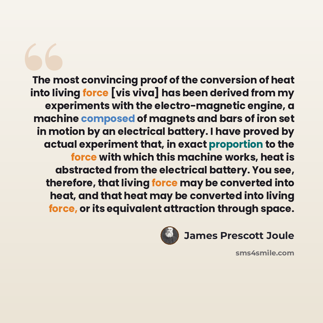 “The most convincing proof of the conversion of heat into living force [vis viva] has been derived from my experiments with the electro-magnetic engine, a machine composed of magnets and bars of iron set in motion by an electrical battery. I have proved by actual experiment that, in exact…” quote by James Prescott Joule