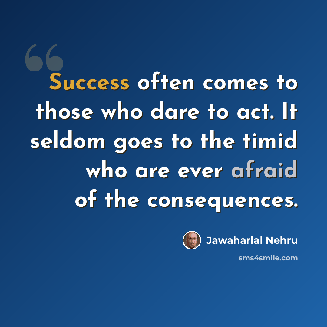 “Success often comes to those who dare to act. It seldom goes to the timid who are ever afraid of the consequences.” quote by Jawaharlal Nehru