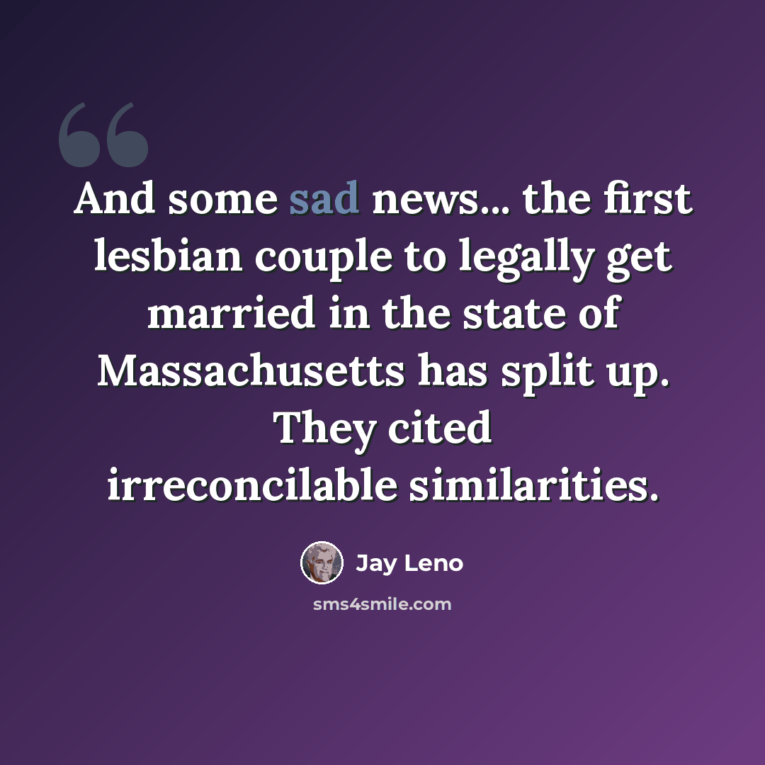 “And some sad news... the first lesbian couple to legally get married in the state of Massachusetts has split up. They cited irreconcilable similarities.” quote by Jay Leno