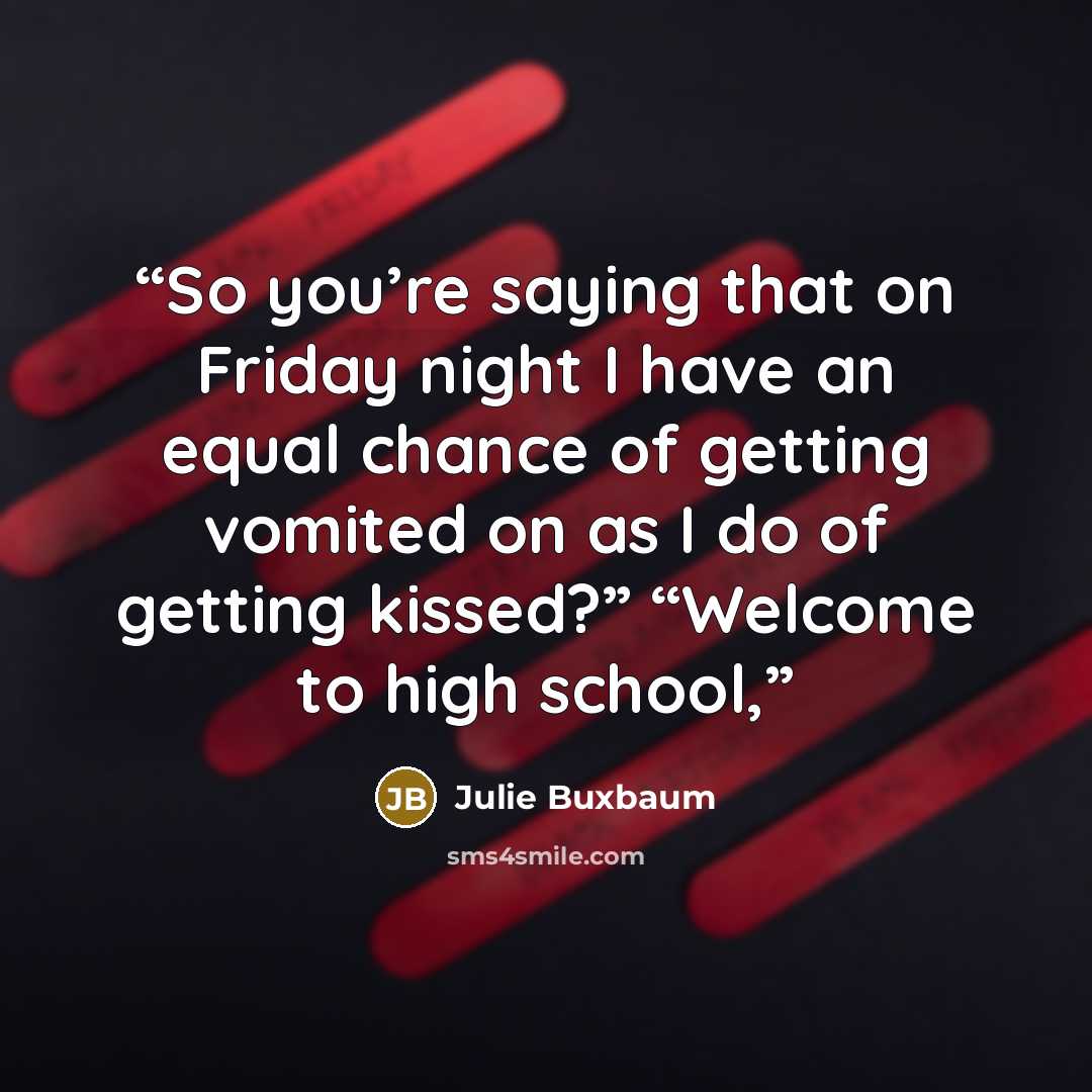 “So you’re saying that on Friday night I have an equal chance of getting vomited on as I do of getting kissed?” “Welcome to high school,” quote by Julie Buxbaum
