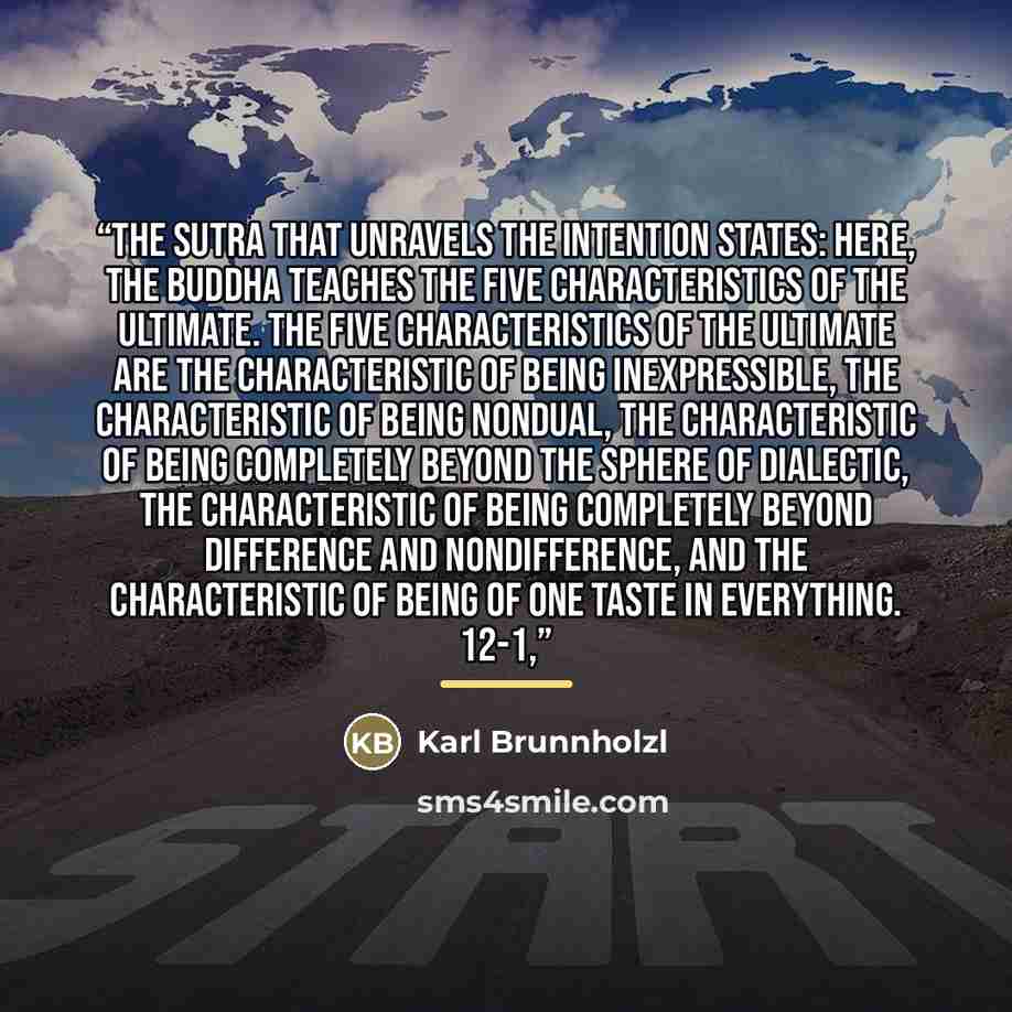 “The Sutra That Unravels the Intention states: Here, the Buddha teaches the five characteristics of the ultimate. The five characteristics of the ultimate are the characteristic of being inexpressible, the characteristic of being nondual, the characteristic of being completely beyond the sphere of…” quote by Karl Brunnholzl