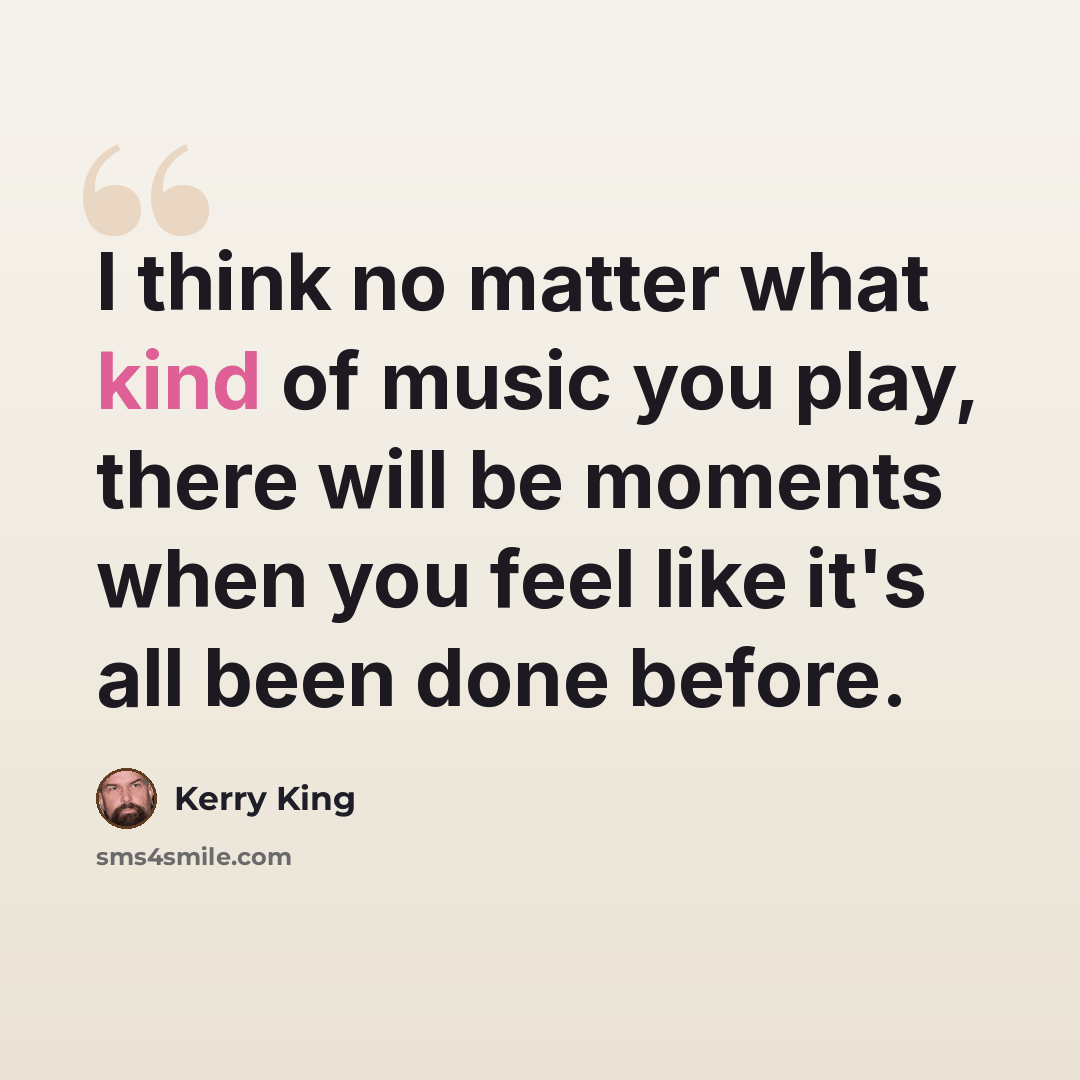 “I think no matter what kind of music you play, there will be moments when you feel like it's all been done before.” quote by Kerry King