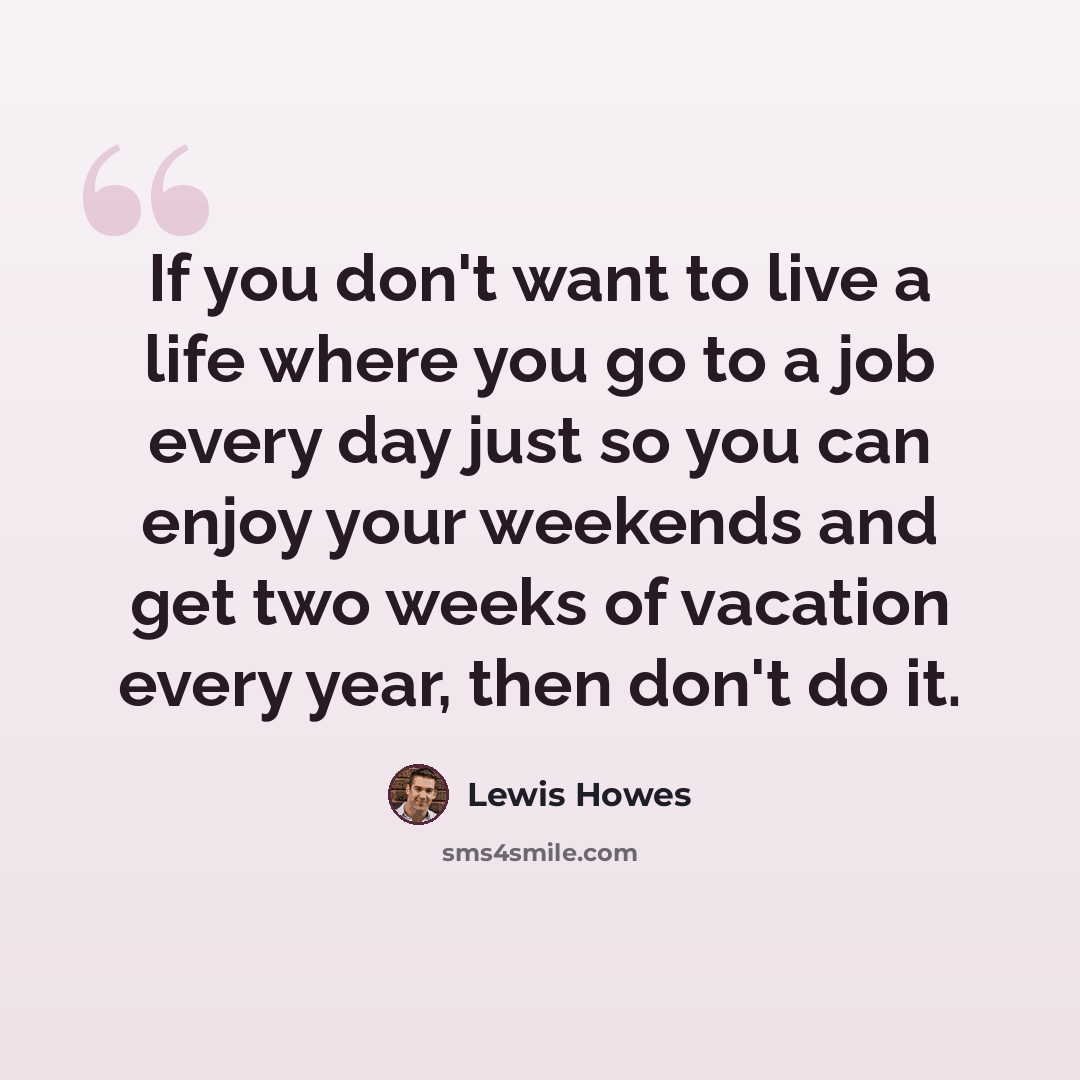 “If you don't want to live a life where you go to a job every day just so you can enjoy your weekends and get two weeks of vacation every year, then don't do it.” quote by Lewis Howes
