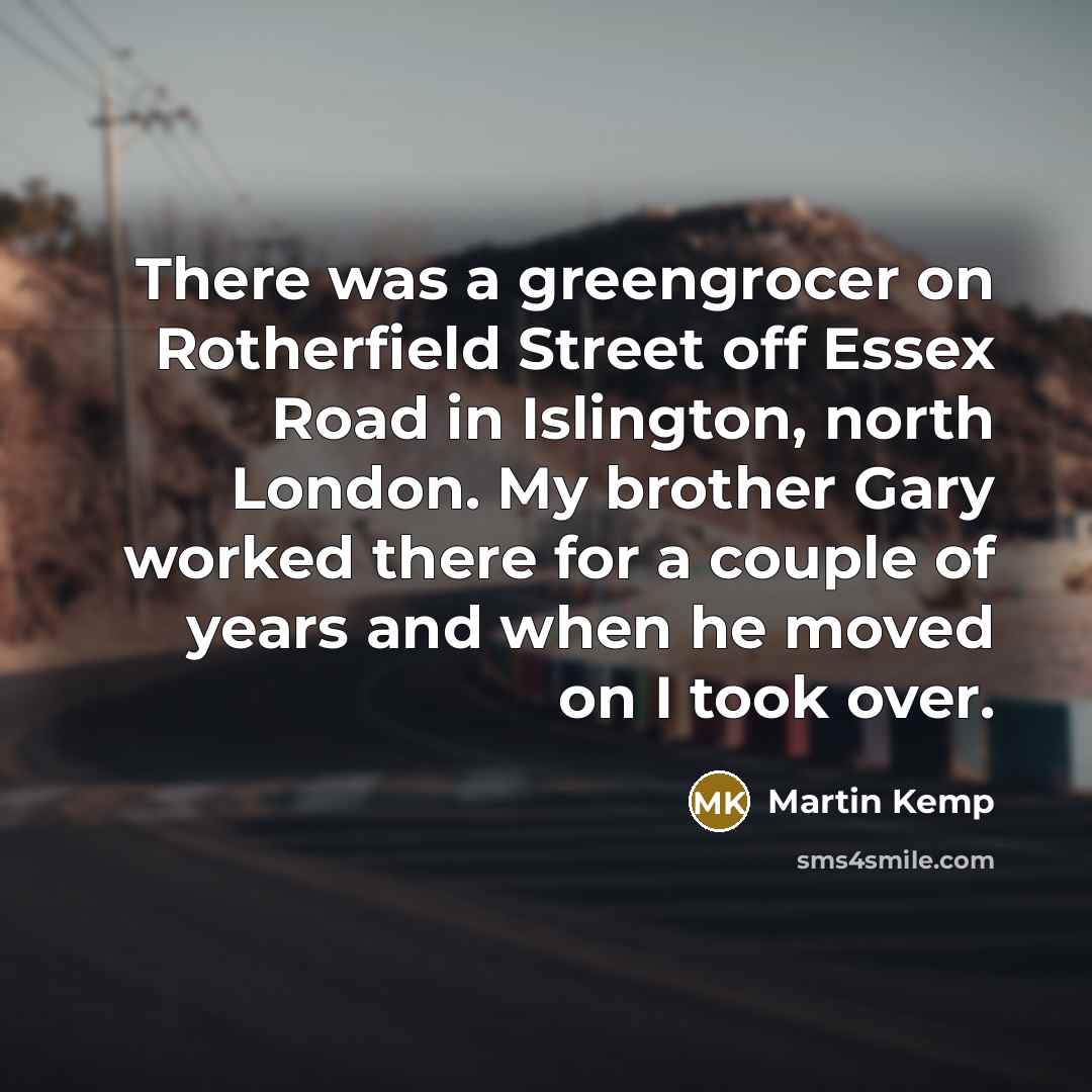 “There was a greengrocer on Rotherfield Street off Essex Road in Islington, north London. My brother Gary worked there for a couple of years and when he moved on I took over.” quote by Martin Kemp