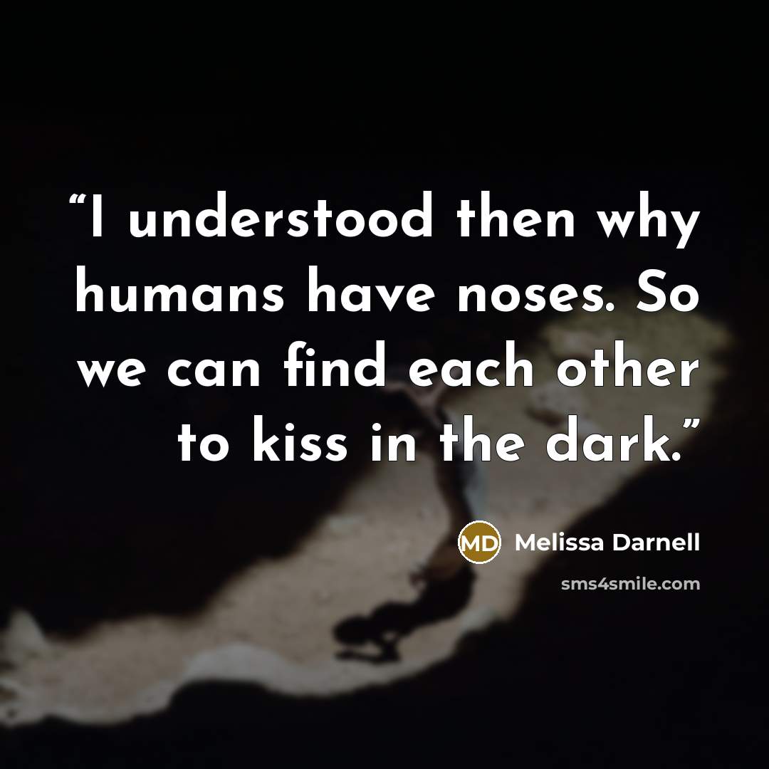 “I understood then why humans have noses. So we can find each other to kiss in the dark.” quote by Melissa Darnell
