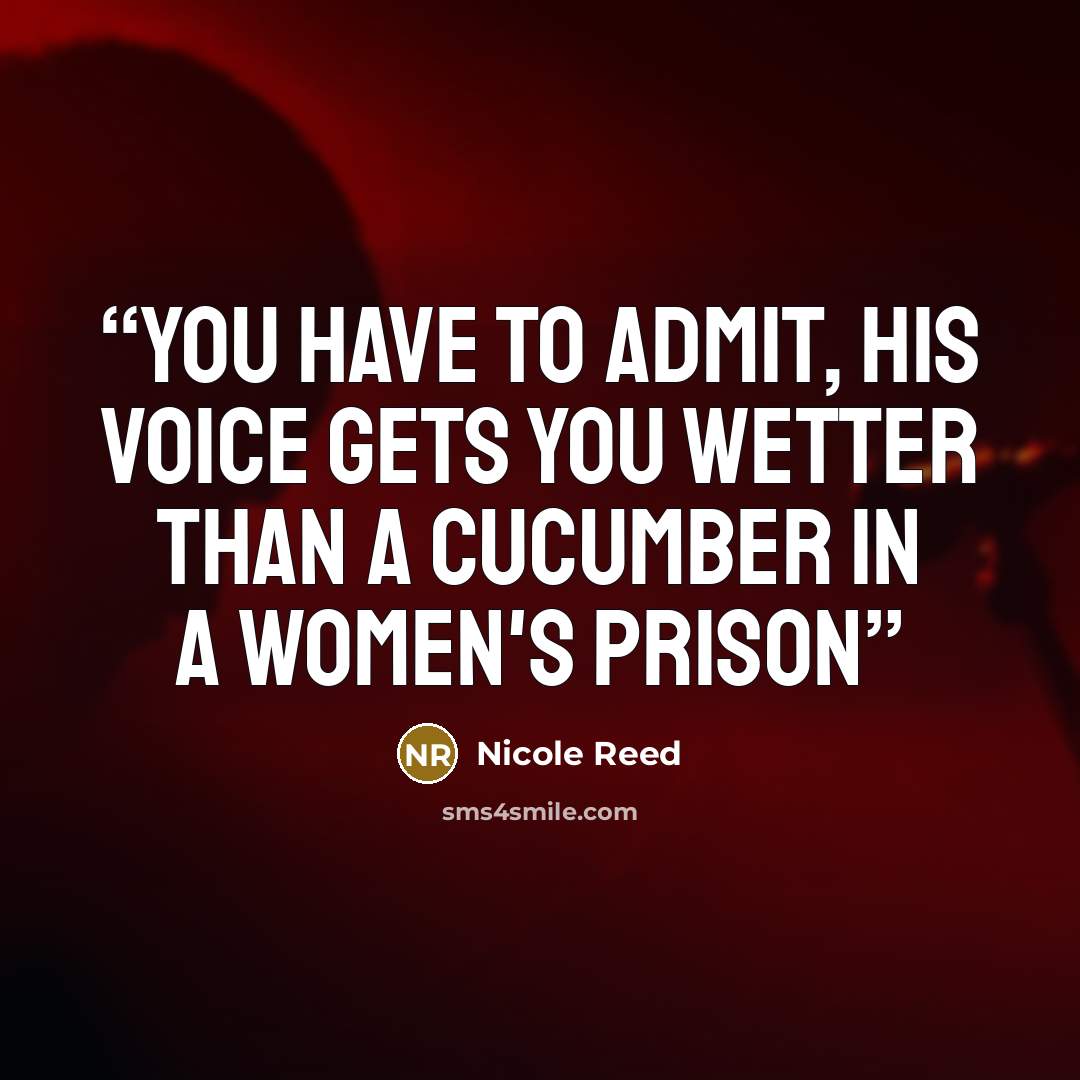 “You have to admit, his voice gets you wetter than a cucumber in a women's prison” quote by Nicole Reed