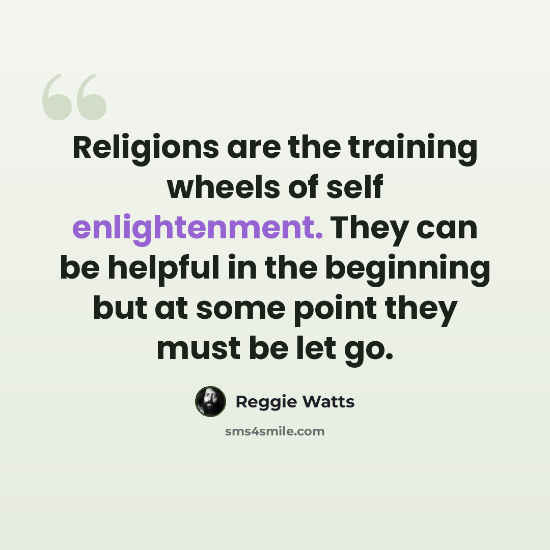 “Religions are the training wheels of self enlightenment. They can be helpful in the beginning but at some point they must be let go.” quote by Reggie Watts