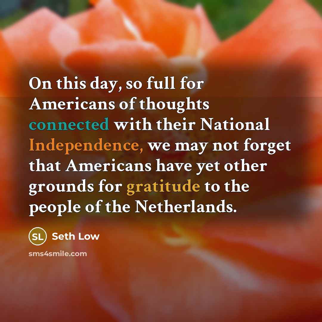 “On this day, so full for Americans of thoughts connected with their National Independence, we may not forget that Americans have yet other grounds for gratitude to the people of the Netherlands.” quote by Seth Low