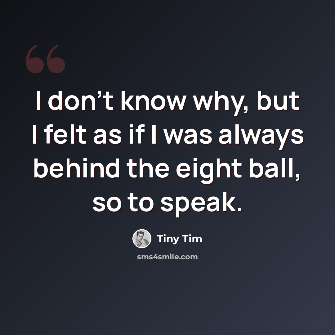“I don't know why, but I felt as if I was always behind the eight ball, so to speak.” quote by Tiny Tim