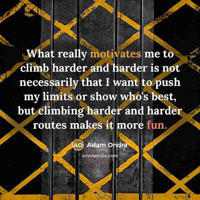 “What really motivates me to climb harder and harder is not necessarily that I want to push my limits or show who's best, but climbing harder and harder routes makes it more fun.” quote by Adam Ondra