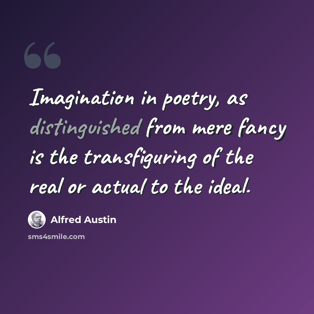 “Imagination in poetry, as distinguished from mere fancy is the transfiguring of the real or actual to the ideal.” quote by Alfred Austin