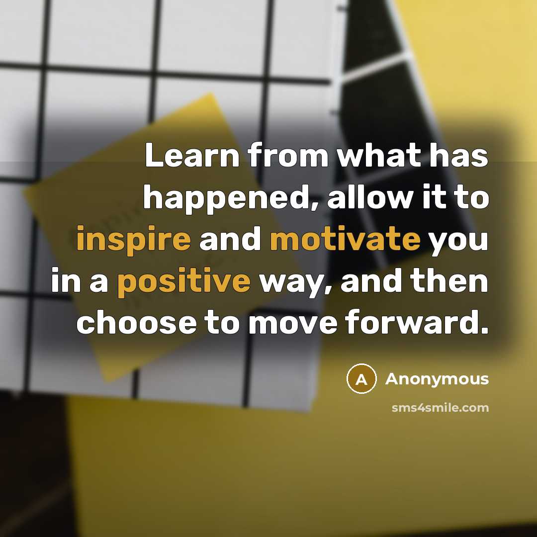 “Learn from what has happened, allow it to inspire and motivate you in a positive way, and then choose to move forward.” quote by Anonymous