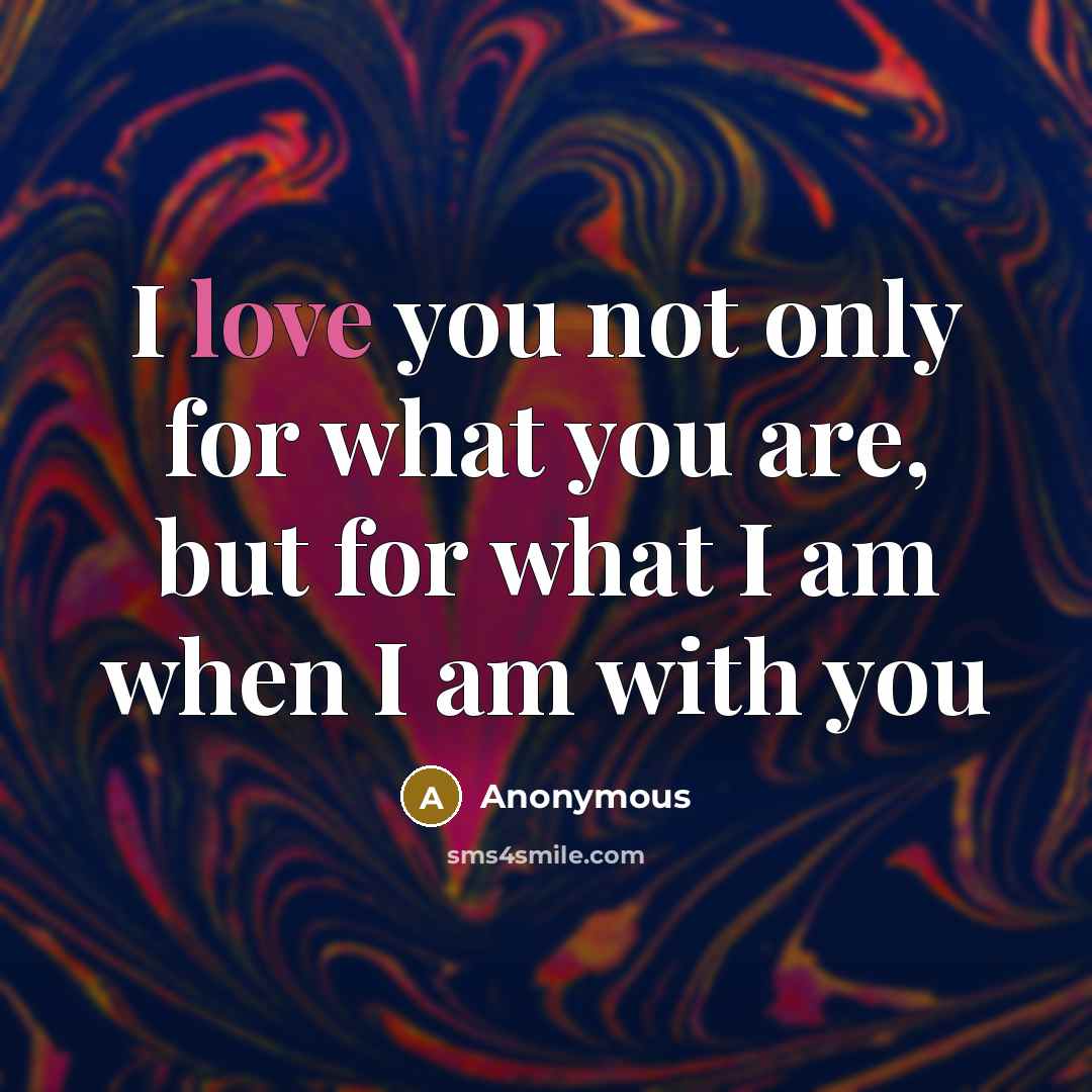 “I love you not only for what you are, but for what I am when I am with you” quote by Anonymous