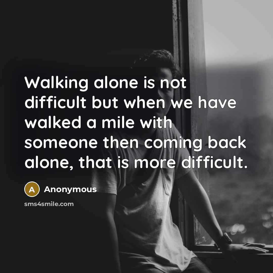 “Walking alone is not difficult but when we have walked a mile with someone then coming back alone, that is more difficult.” quote by Anonymous