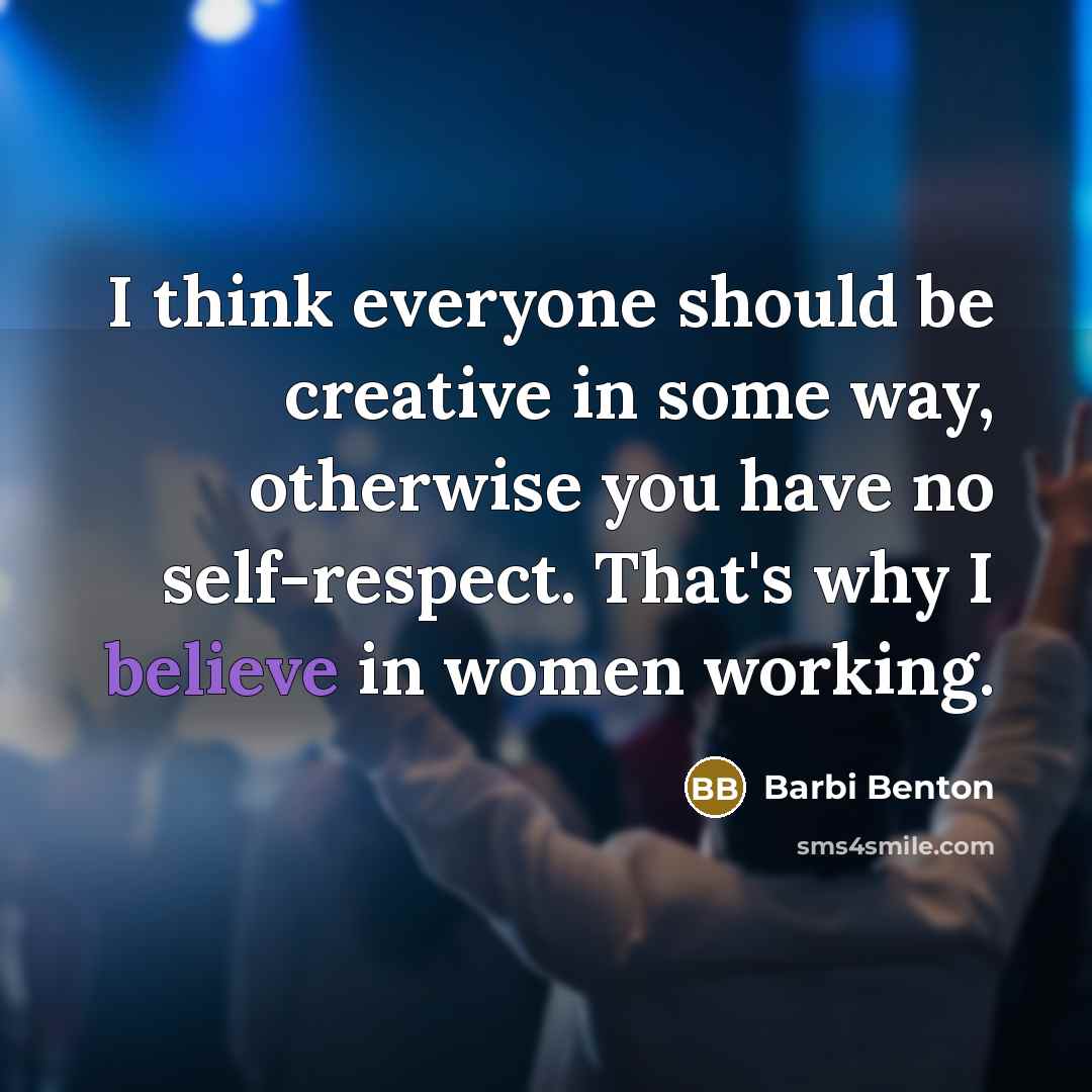 “I think everyone should be creative in some way, otherwise you have no self-respect. That's why I believe in women working.” quote by Barbi Benton