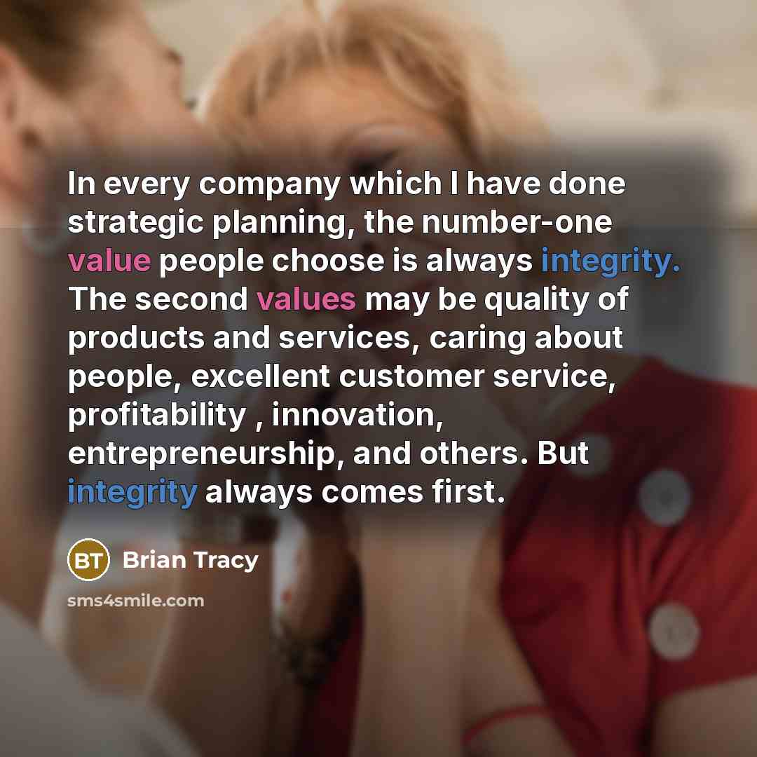 “In every company which I have done strategic planning, the number-one value people choose is always integrity. The second values may be quality of products and services, caring about people, excellent customer service, profitability , innovation, entrepreneurship, and others. But integrity always…” quote by Brian Tracy