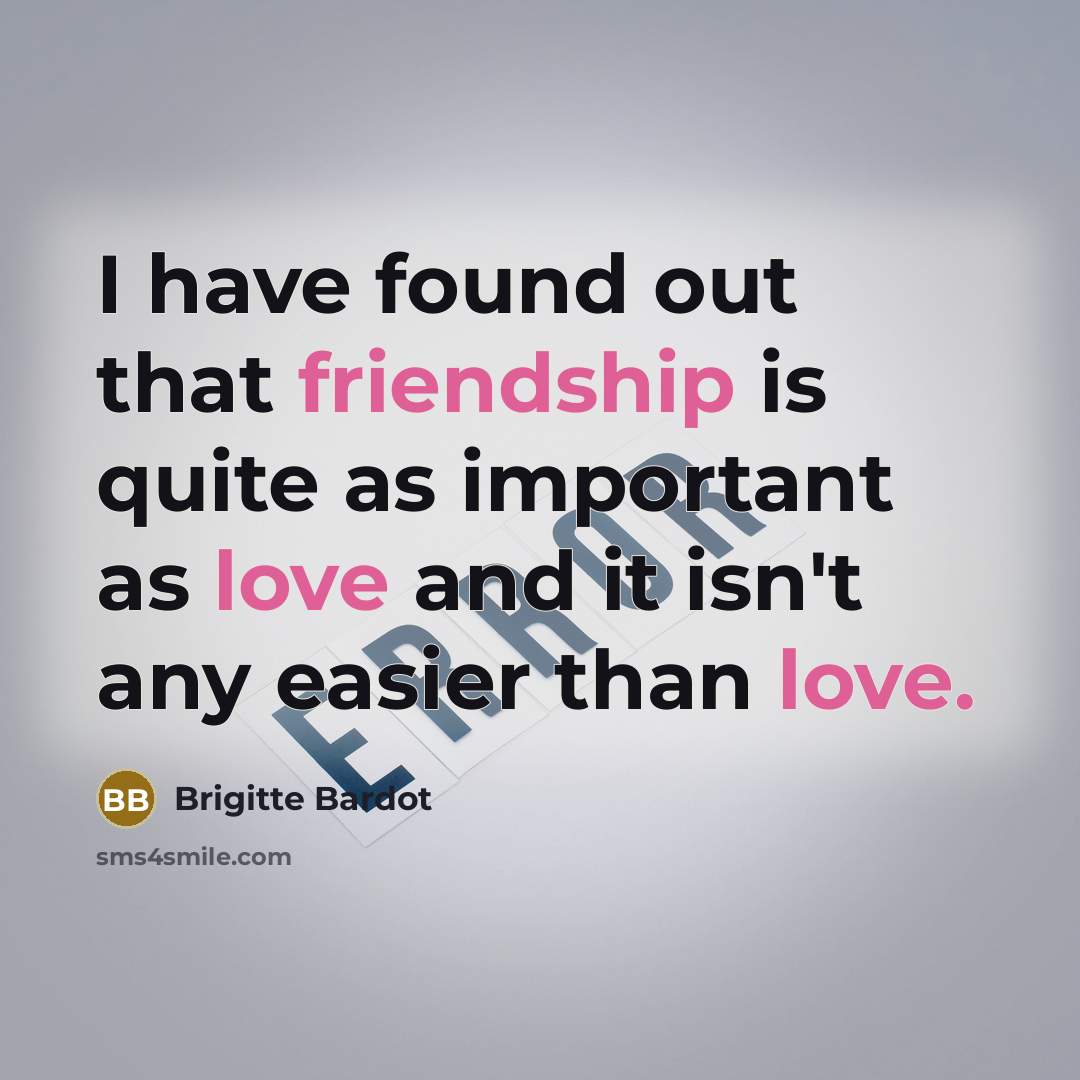 “I have found out that friendship is quite as important as love and it isn't any easier than love.” quote by Brigitte Bardot