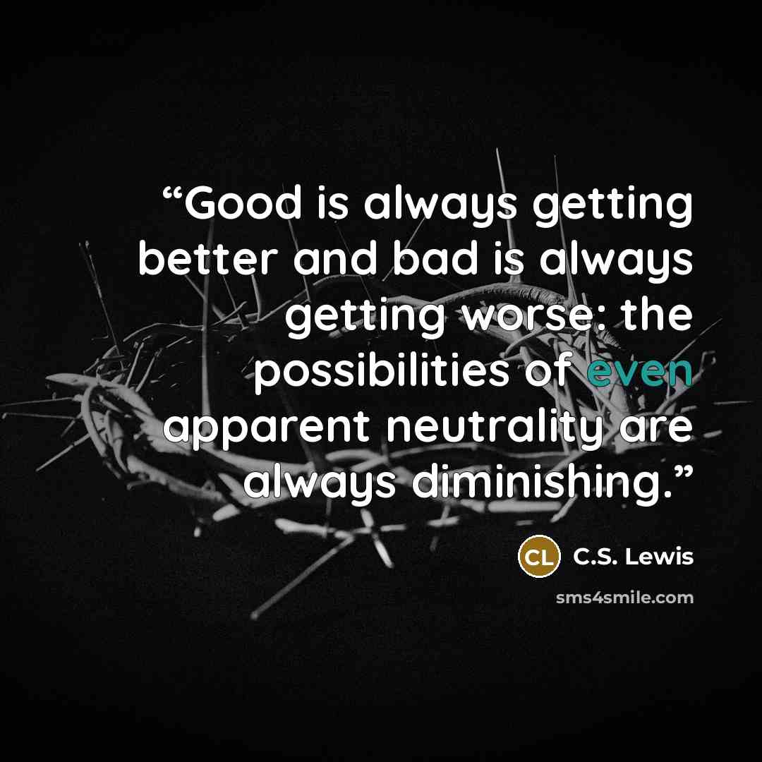“Good is always getting better and bad is always getting worse: the possibilities of even apparent neutrality are always diminishing.” quote by C.S. Lewis