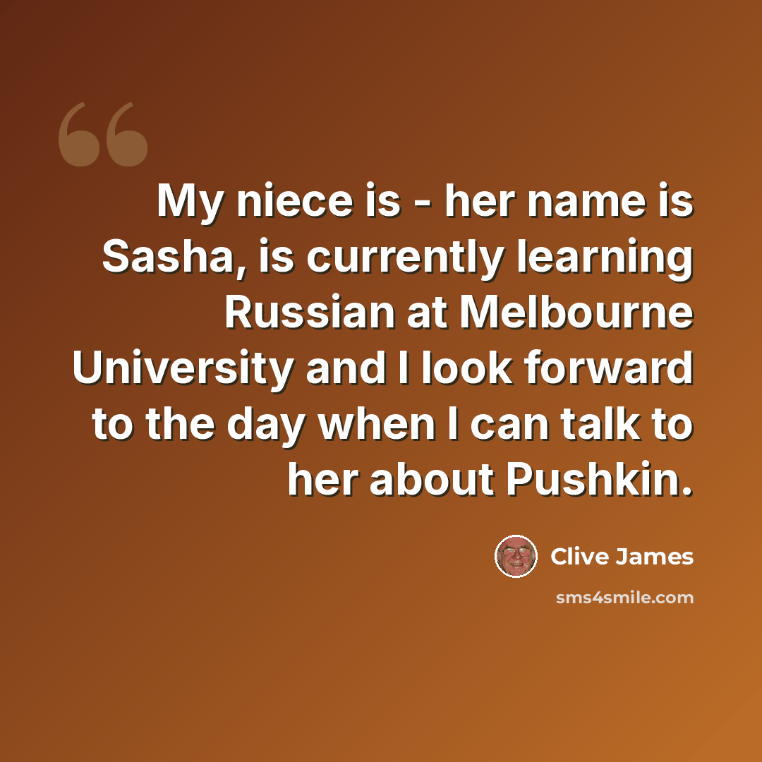 “My niece is - her name is Sasha, is currently learning Russian at Melbourne University and I look forward to the day when I can talk to her about Pushkin.” quote by Clive James