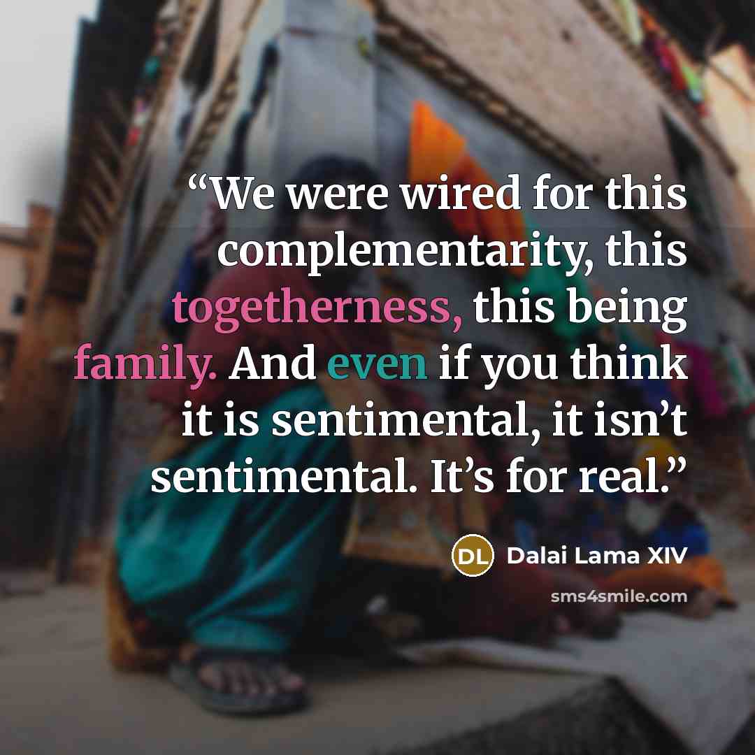 “We were wired for this complementarity, this togetherness, this being family. And even if you think it is sentimental, it isn’t sentimental. It’s for real.” quote by Dalai Lama XIV