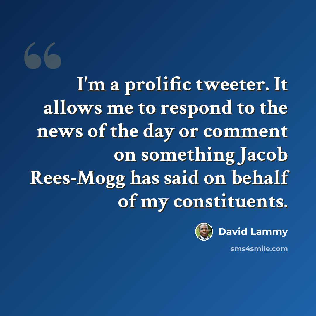 “I'm a prolific tweeter. It allows me to respond to the news of the day or comment on something Jacob Rees-Mogg has said on behalf of my constituents.” quote by David Lammy