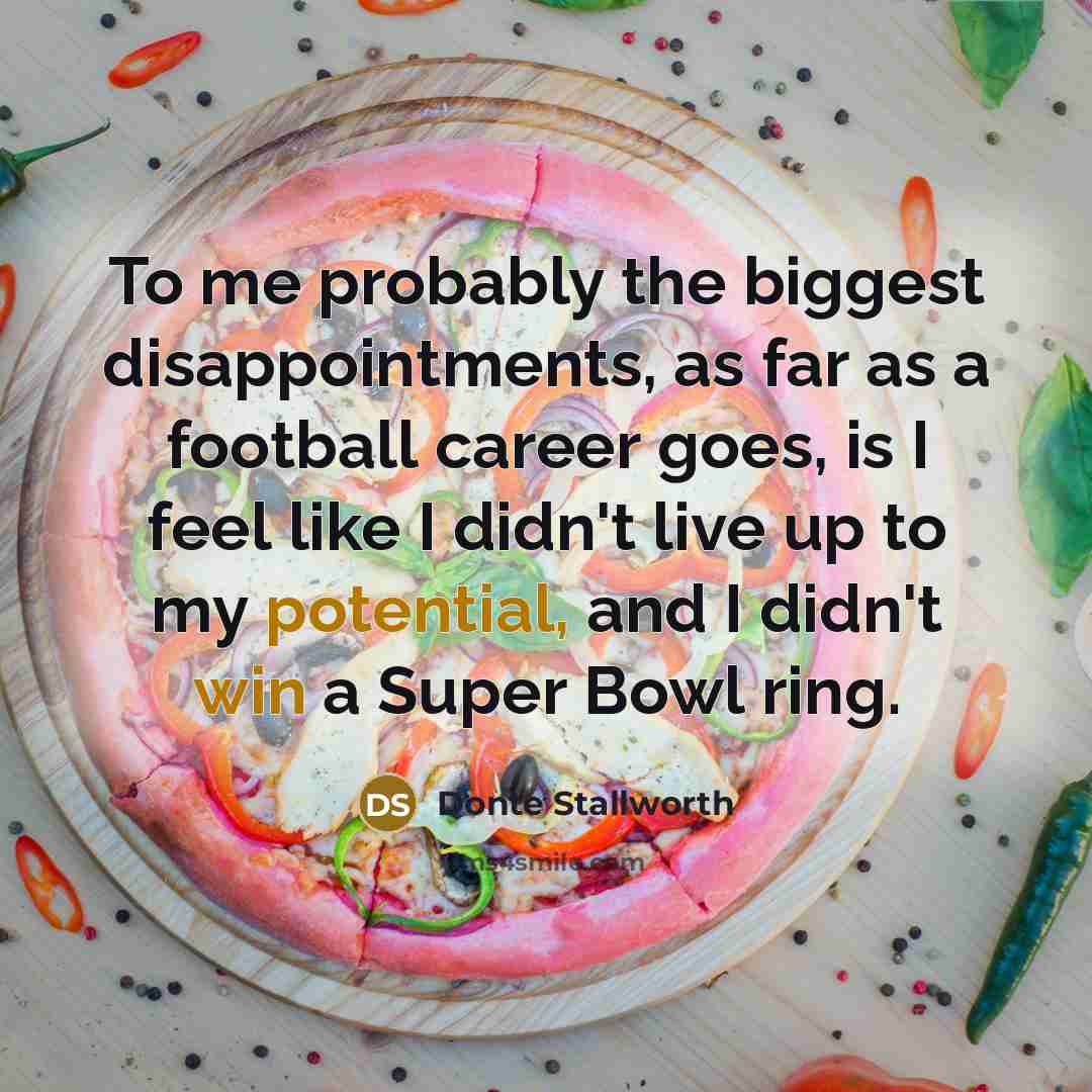 “To me probably the biggest disappointments, as far as a football career goes, is I feel like I didn't live up to my potential, and I didn't win a Super Bowl ring.” quote by Donte Stallworth