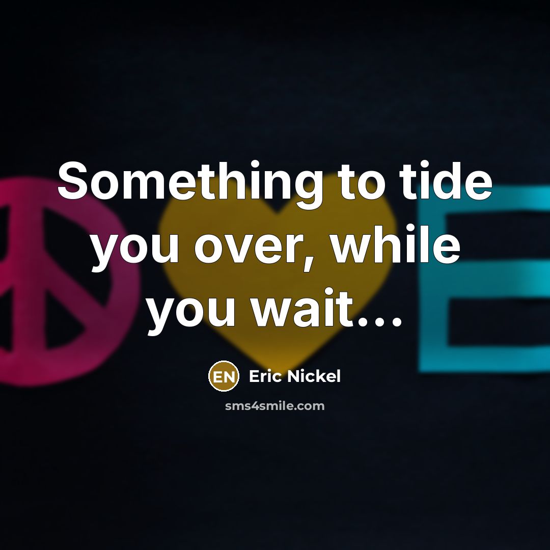“Something to tide you over, while you wait...” quote by Eric Nickel