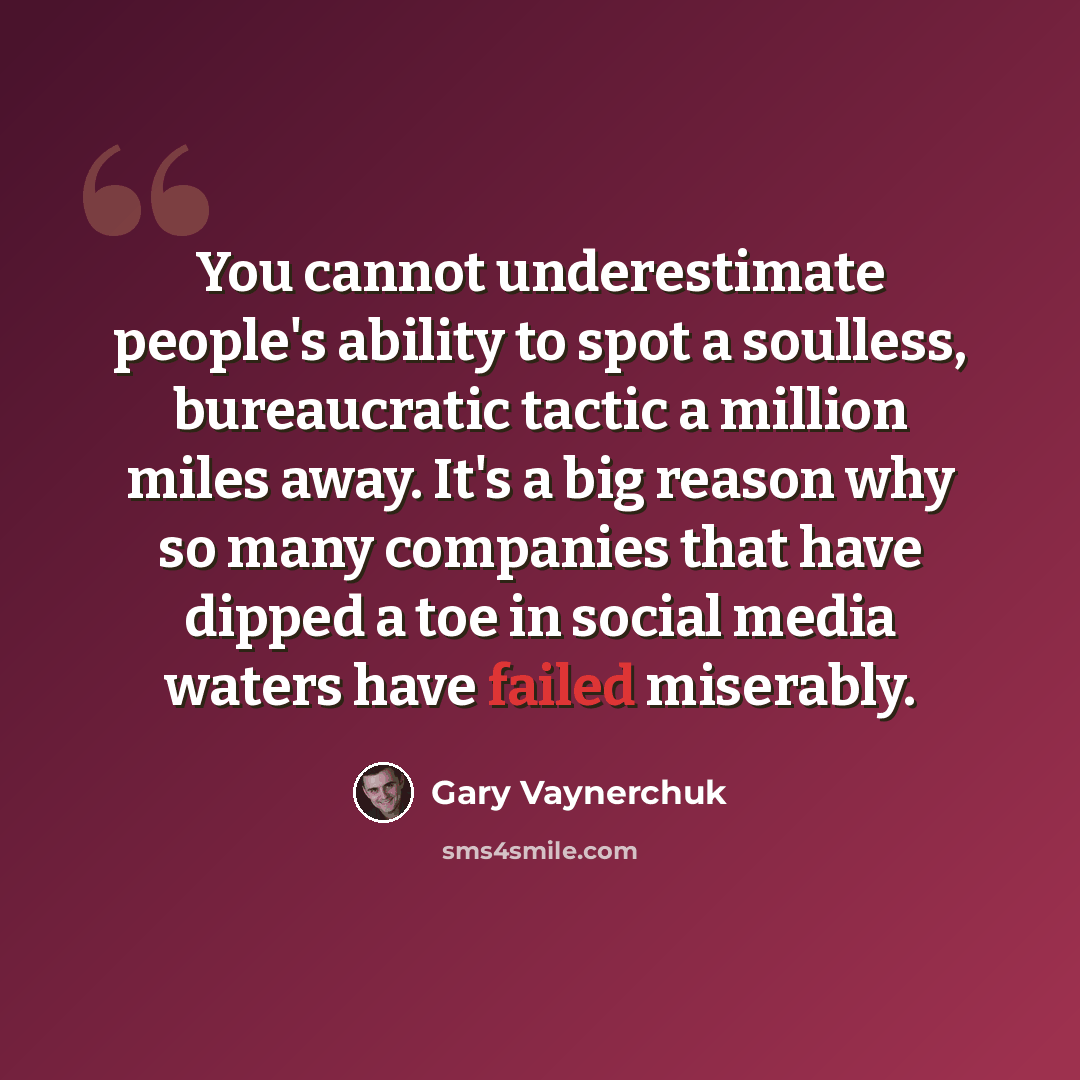 “You cannot underestimate people's ability to spot a soulless, bureaucratic tactic a million miles away. It's a big reason why so many companies that have dipped a toe in social media waters have failed miserably.” quote by Gary Vaynerchuk