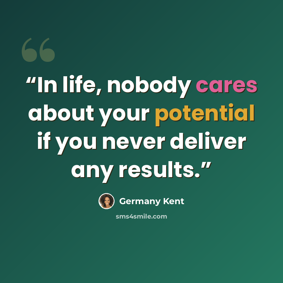 “In life, nobody cares about your potential if you never deliver any results.” quote by Germany Kent